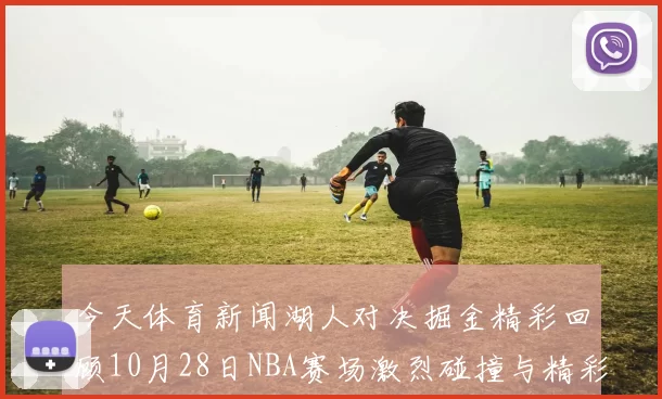 今天体育新闻湖人对决掘金精彩回顾10月28日NBA赛场激烈碰撞与精彩瞬间分析