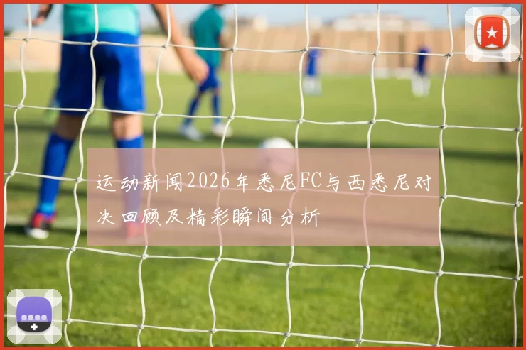 运动新闻2026年悉尼FC与西悉尼对决回顾及精彩瞬间分析
