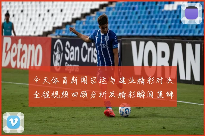 今天体育新闻宏运与建业精彩对决全程视频回顾分析及精彩瞬间集锦