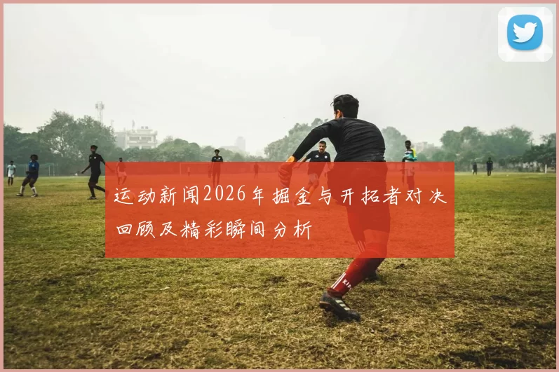 运动新闻2026年掘金与开拓者对决回顾及精彩瞬间分析