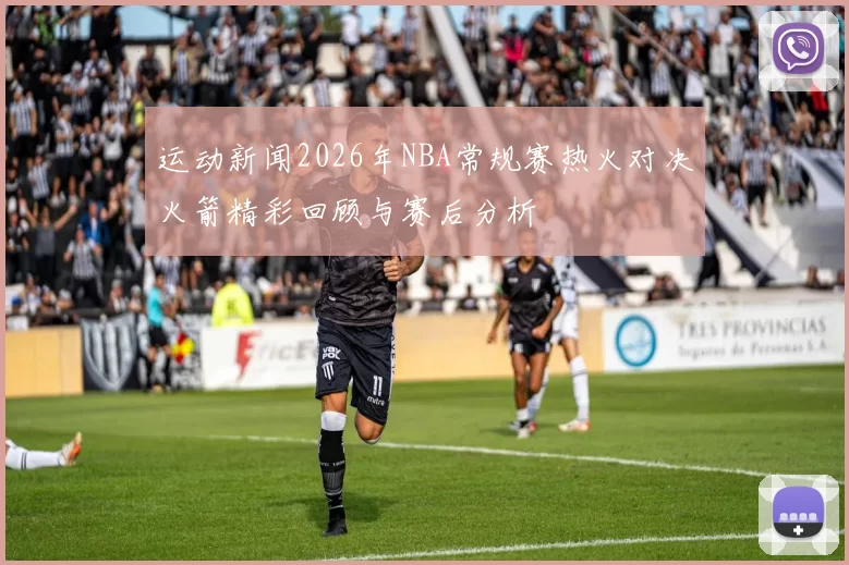 运动新闻2026年NBA常规赛热火对决火箭精彩回顾与赛后分析