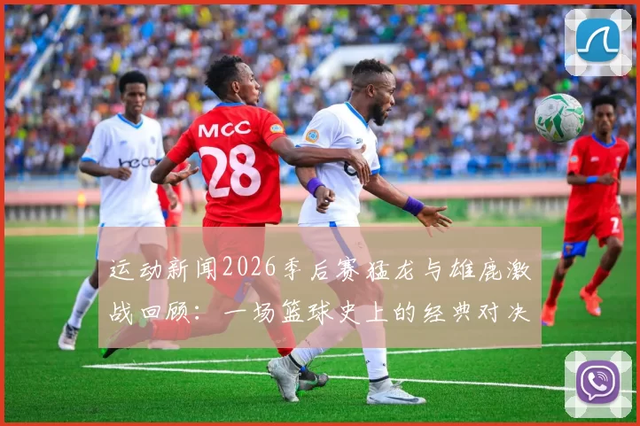 运动新闻2026季后赛猛龙与雄鹿激战回顾：一场篮球史上的经典对决