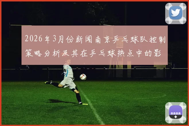 2026年3月份新闻南京乒乓球队控制策略分析及其在乒乓球热点中的影响解读